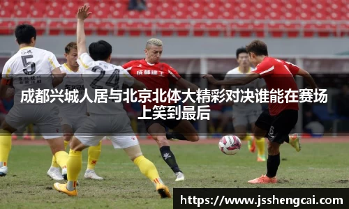 成都兴城人居与北京北体大精彩对决谁能在赛场上笑到最后