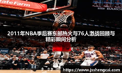 2011年NBA季后赛东部热火与76人激战回顾与精彩瞬间分析