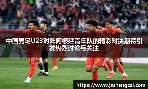 中国男足U23对阵阿根廷青年队的精彩对决期待引发热烈讨论与关注